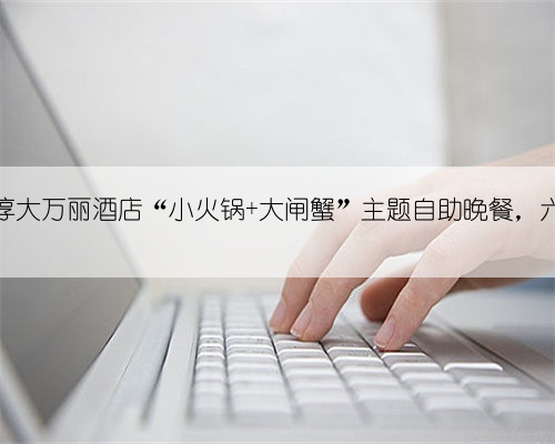 上海淳大万丽酒店“小火锅+大闸蟹”主题自助晚餐，六月黄