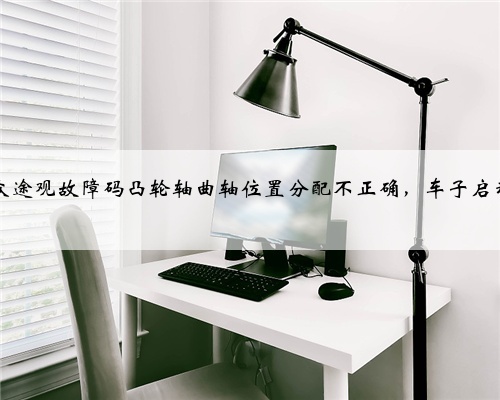 2012款大众途观故障码凸轮轴曲轴位置分配不正确，车子启动有延迟？
