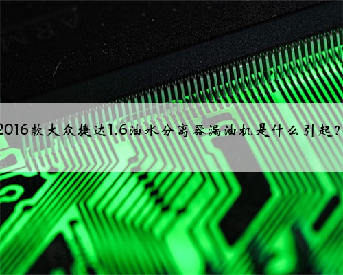 2016款大众捷达1.6油水分离器漏油机是什么引起？