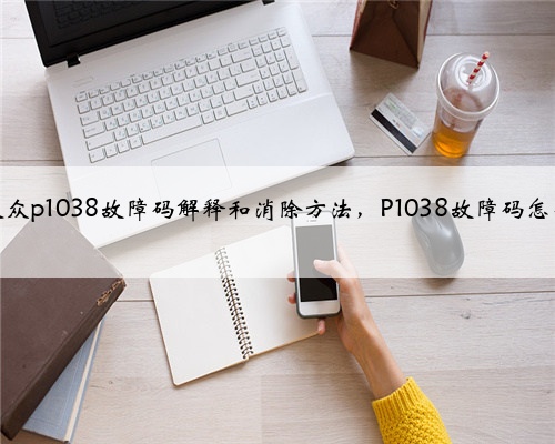 奥迪，大众p1038故障码解释和消除方法，P1038故障码怎么解决？