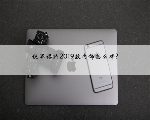 锐界福特2019款内饰怎么样?