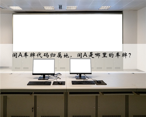 闽A车牌代码归属地，闽A是哪里的车牌？