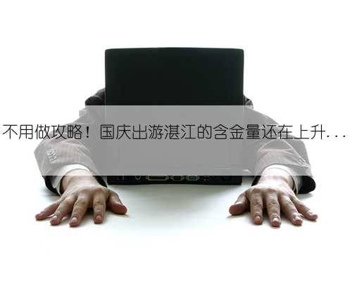 不用做攻略!国庆出游湛江的含金量还在上升...