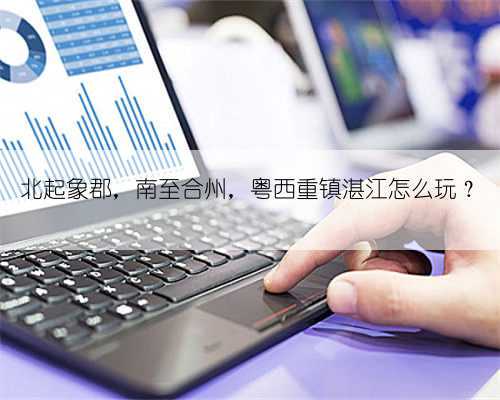 北起象郡,南至合州,粤西重镇湛江怎么玩?