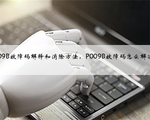 p009B故障码解释和消除方法，P009B故障码怎么解决？