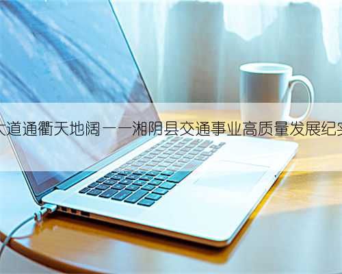 大道通衢天地阔——湘阴县交通事业高质量发展纪实