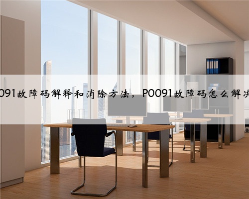 p0091故障码解释和消除方法,P0091故障码怎么解决?