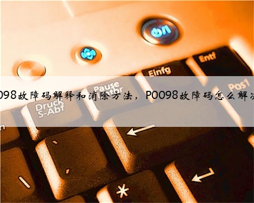 p0098故障码解释和消除方法,P0098故障码怎么解决?