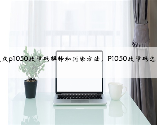 奥迪，大众p1050故障码解释和消除方法，P1050故障码怎么解决？