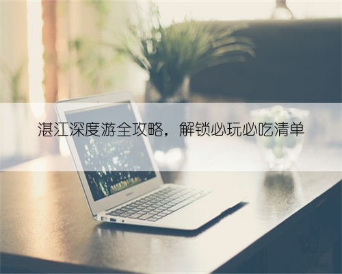 湛江深度游全攻略,解锁必玩必吃清单