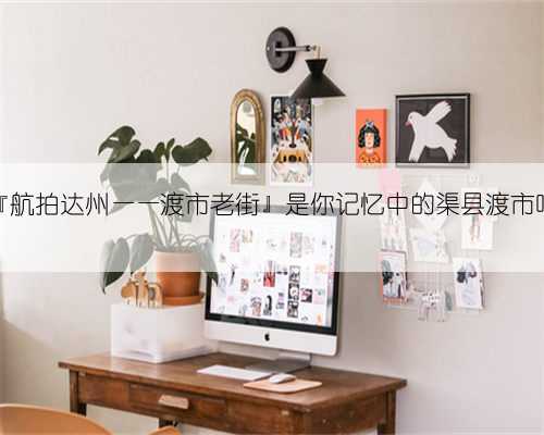 『航拍达州——渡市老街』是你记忆中的渠县渡市吗