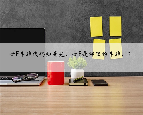 甘F车牌代码归属地,甘F是哪里的车牌,?