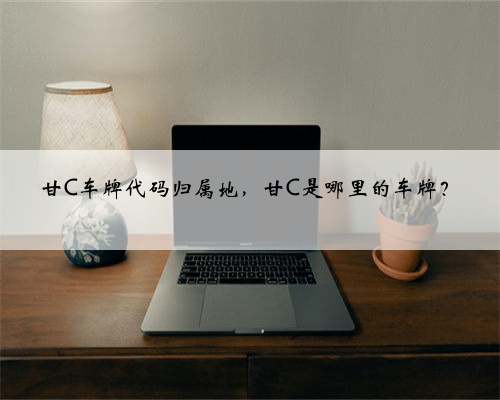 甘C车牌代码归属地，甘C是哪里的车牌？