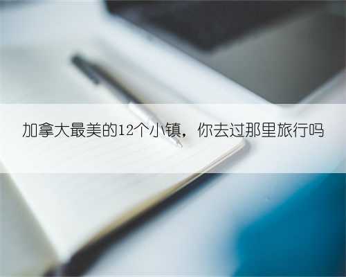 加拿大最美的12个小镇，你去过那里旅行吗