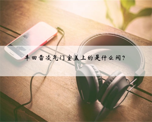 丰田雷凌气门室盖上的是什么阀?