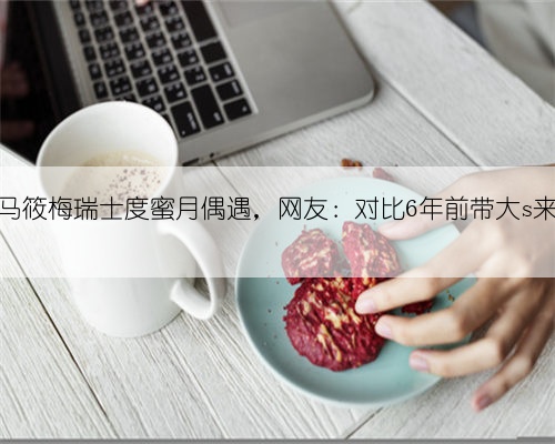 汪小菲带马筱梅瑞士度蜜月偶遇，网友：对比6年前带大s来差距很大