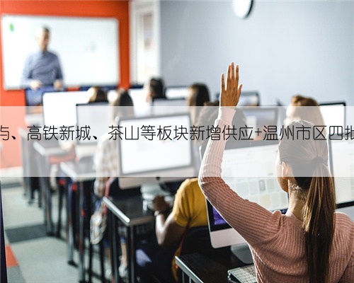 市中心、双屿、高铁新城、茶山等板块新增供应 温州市区四批次清单公布