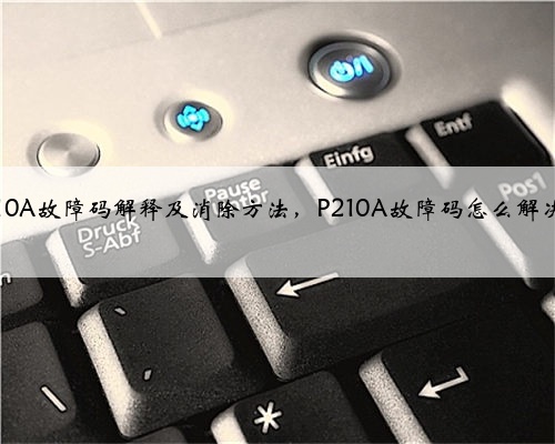 p210A故障码解释及消除方法,P210A故障码怎么解决?