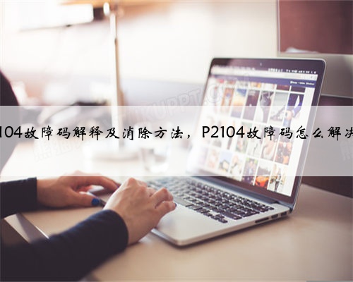 p2104故障码解释及消除方法,P2104故障码怎么解决?