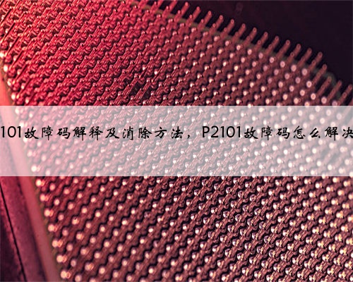 p2101故障码解释及消除方法,P2101故障码怎么解决?