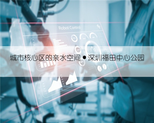 城市核心区的亲水空间·深圳福田中心公园