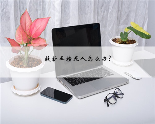 救护车撞死人怎么办?