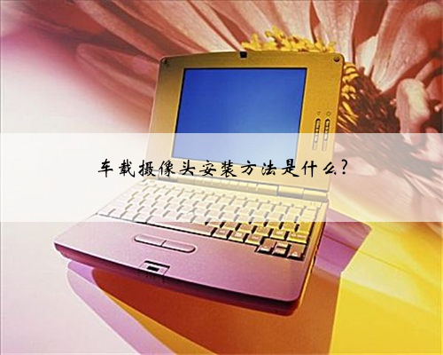 车载摄像头安装方法是什么?