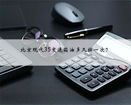北京现代35变速箱油多久换一次?