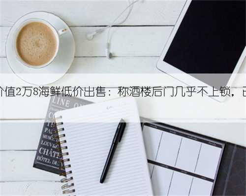 男子偷酒楼价值2万8海鲜低价出售:称酒楼后门几乎不上锁,已被依法刑拘