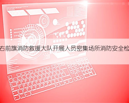 科右前旗消防救援大队开展人员密集场所消防安全检查