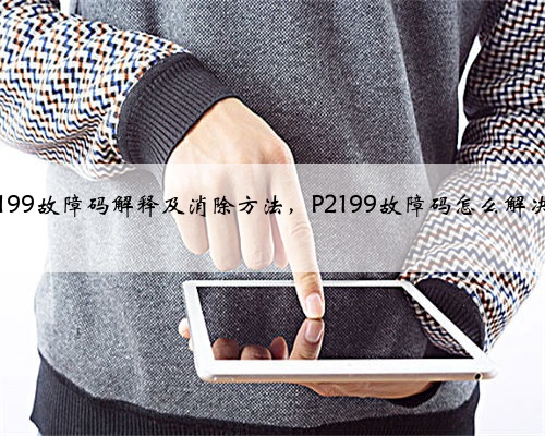 p2199故障码解释及消除方法,P2199故障码怎么解决?