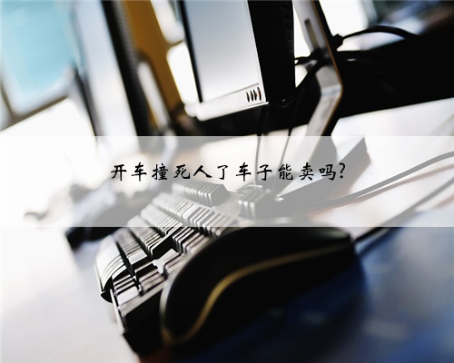 开车撞死人了车子能卖吗?