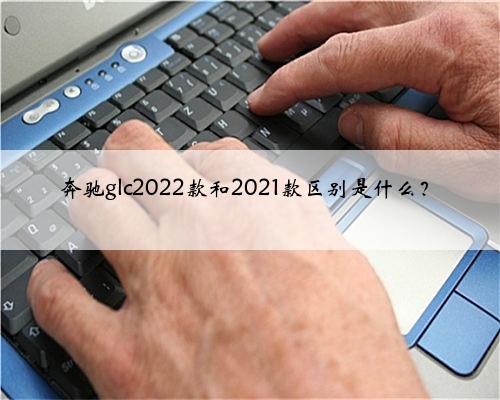 奔驰glc2022款和2021款区别是什么？