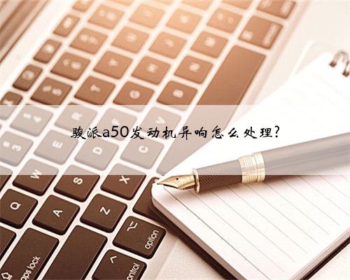 骏派a50发动机异响怎么处理?