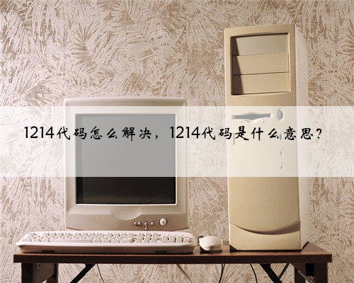 1214代码怎么解决,1214代码是什么意思?