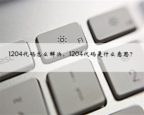 1204代码怎么解决，1204代码是什么意思？