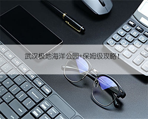 武汉极地海洋公园 保姆级攻略!