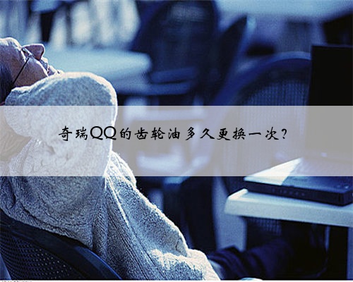 奇瑞QQ的齿轮油多久更换一次？