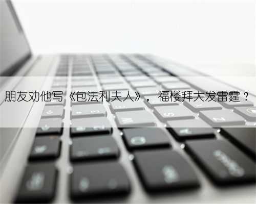 朋友劝他写《包法利夫人》,福楼拜大发雷霆?