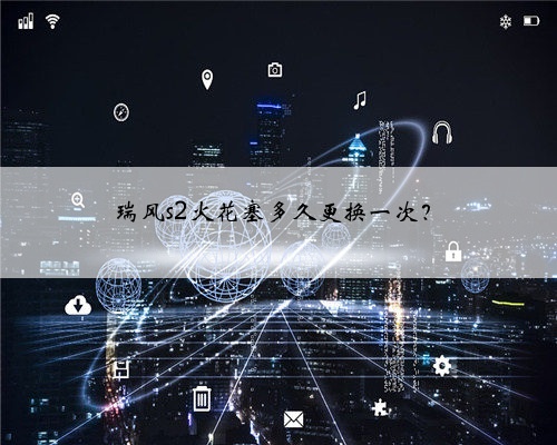 瑞风s2火花塞多久更换一次?