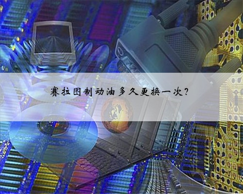 赛拉图制动油多久更换一次？