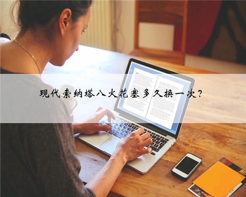 现代索纳塔八火花塞多久换一次？