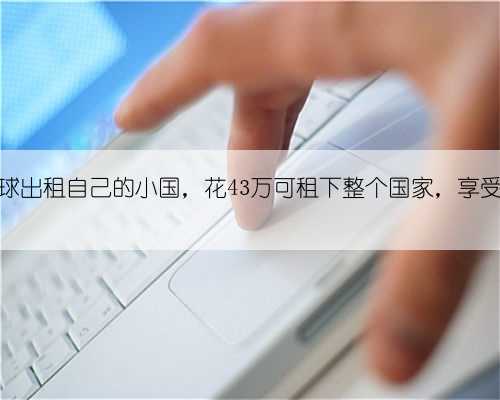 唯一向全球出租自己的小国,花43万可租下整个国家,享受国王待遇