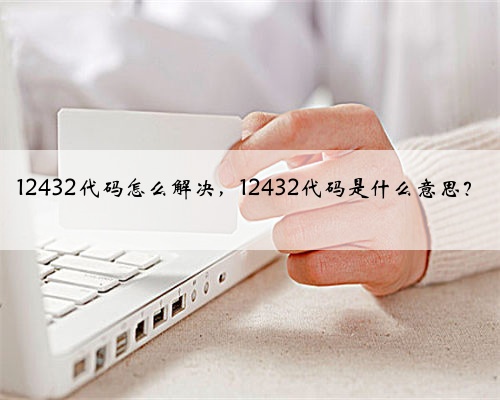 12432代码怎么解决，12432代码是什么意思？
