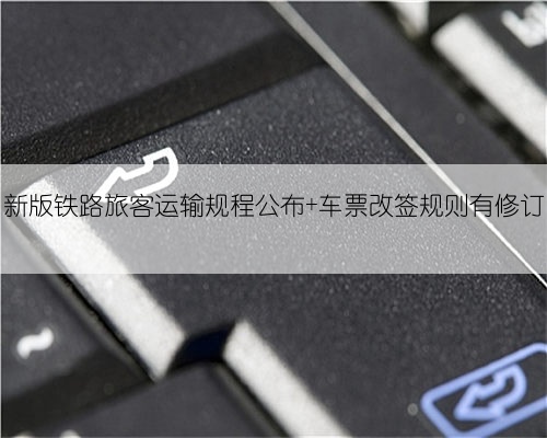 新版铁路旅客运输规程公布 车票改签规则有修订