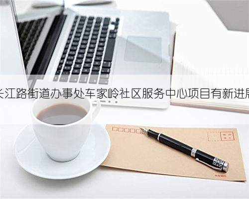 长江路街道办事处车家岭社区服务中心项目有新进展