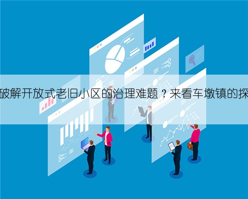 如何破解开放式老旧小区的治理难题?来看车墩镇的探索→