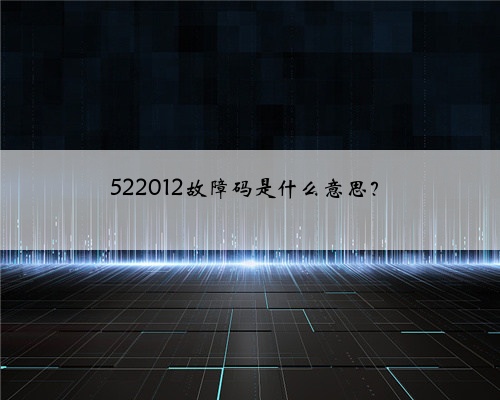 522012故障码是什么意思？