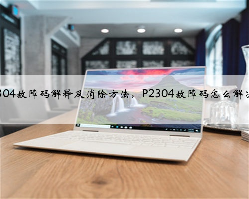p2304故障码解释及消除方法,P2304故障码怎么解决?