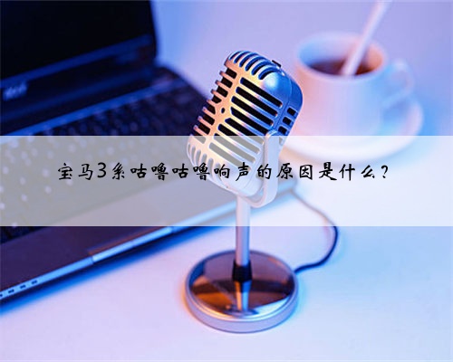 宝马3系咕噜咕噜响声的原因是什么?